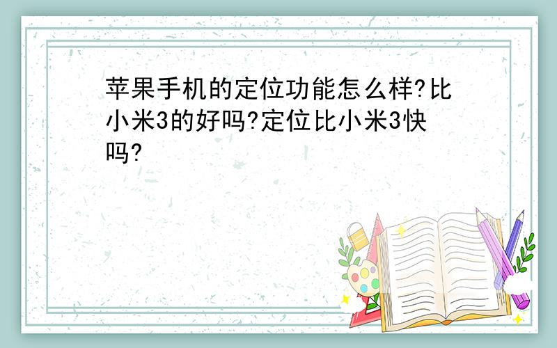 苹果手机的定位功能怎么样?比小米3的好吗?定位比小米3快吗?