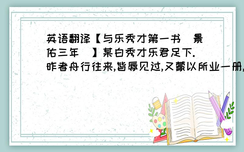 英语翻译【与乐秀才第一书〈景佑三年〉】某白秀才乐君足下.昨者舟行往来,皆辱见过,又蒙以所业一册,先之启事,宛然如后进之见先达之仪.某年始三十矣,其不从乡进士之后者于今才七年,而