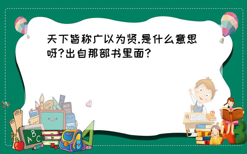 天下皆称广以为贤.是什么意思呀?出自那部书里面?