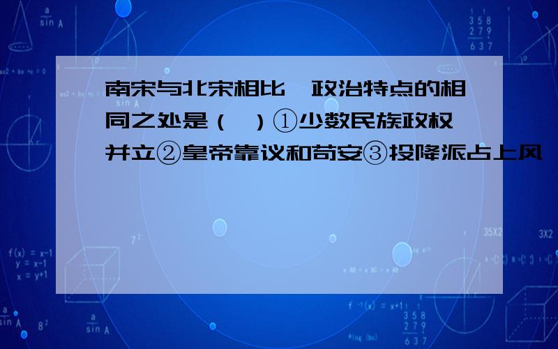 南宋与北宋相比,政治特点的相同之处是（ ）①少数民族政权并立②皇帝靠议和苟安③投降派占上风,主战派受排挤④被少数民族政权所灭A①②③ B②③④C①②④D①②③④