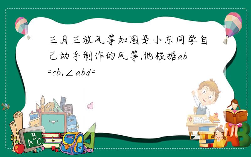 三月三放风筝如图是小东同学自己动手制作的风筝,他根据ab=cb,∠abd=