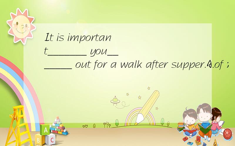 It is important_______ you_______ out for a walk after supper.A.of ; to go B.to; to go C.for; to go D.for; going