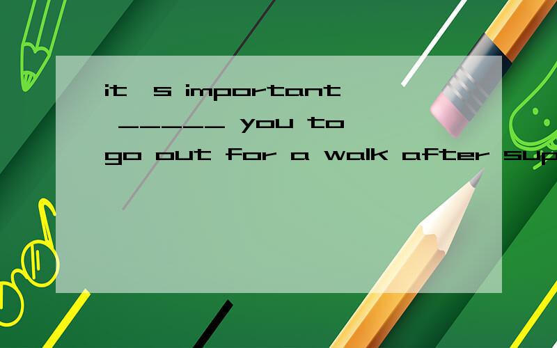 it's important _____ you to go out for a walk after supper.