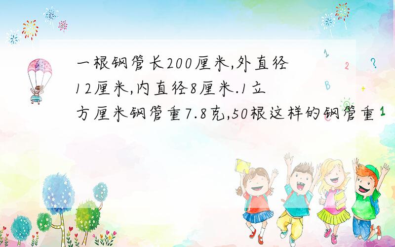 一根钢管长200厘米,外直径12厘米,内直径8厘米.1立方厘米钢管重7.8克,50根这样的钢管重