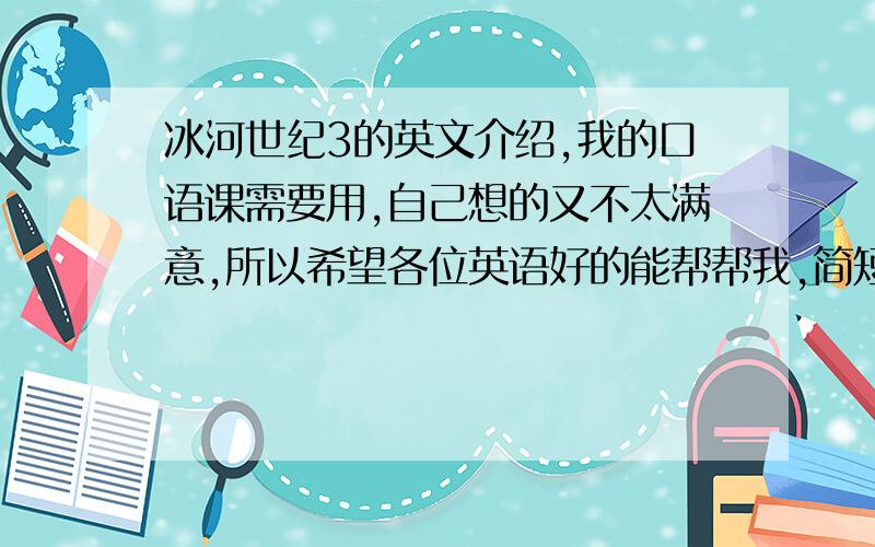 冰河世纪3的英文介绍,我的口语课需要用,自己想的又不太满意,所以希望各位英语好的能帮帮我,简短一点也可以,就是介绍一下冰河世纪3的剧情,