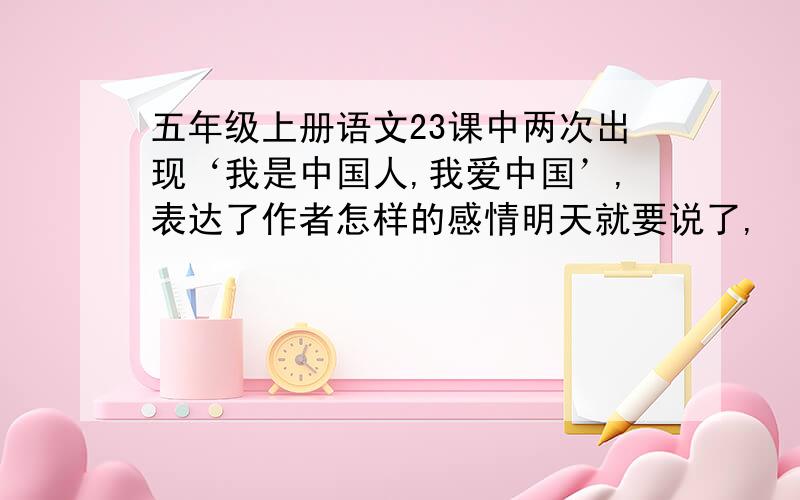 五年级上册语文23课中两次出现‘我是中国人,我爱中国’,表达了作者怎样的感情明天就要说了,