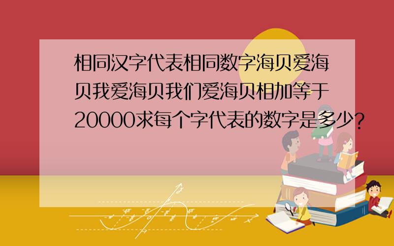 相同汉字代表相同数字海贝爱海贝我爱海贝我们爱海贝相加等于20000求每个字代表的数字是多少?