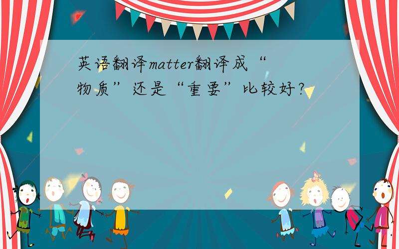 英语翻译matter翻译成“物质”还是“重要”比较好？