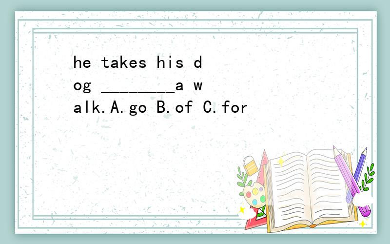 he takes his dog ________a walk.A.go B.of C.for