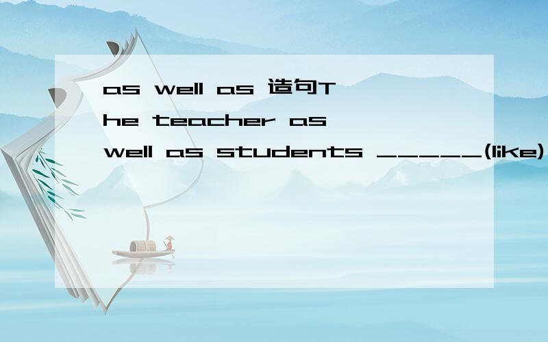 as well as 造句The teacher as well as students _____(like) to play football.