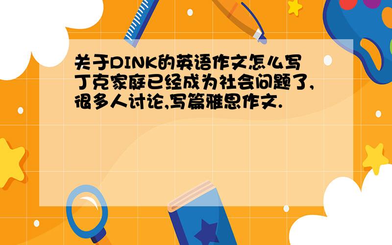 关于DINK的英语作文怎么写丁克家庭已经成为社会问题了,很多人讨论,写篇雅思作文.