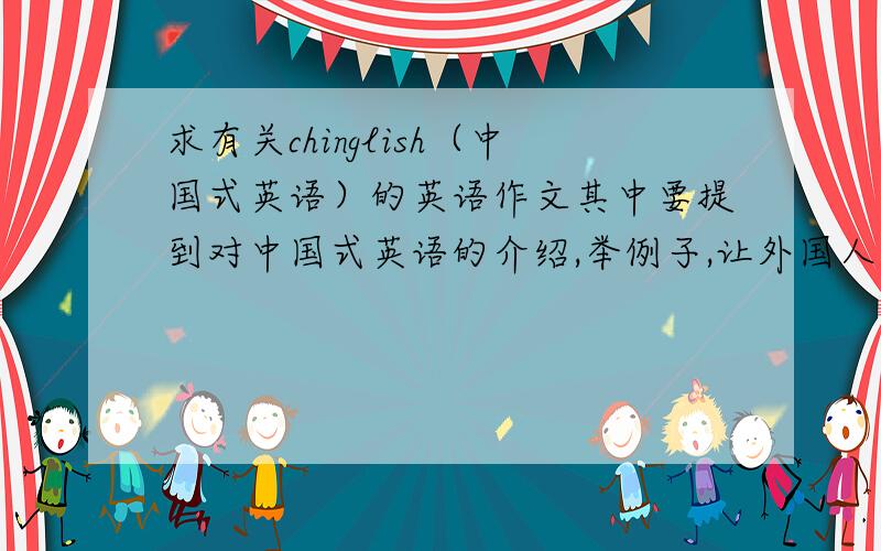 求有关chinglish（中国式英语）的英语作文其中要提到对中国式英语的介绍,举例子,让外国人看得懂的.有趣的.写的好的追加50分