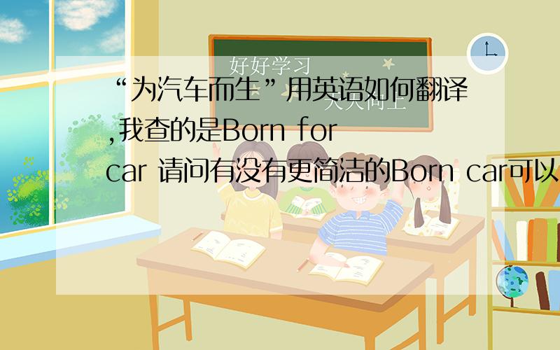 “为汽车而生”用英语如何翻译,我查的是Born for car 请问有没有更简洁的Born car可以吗?