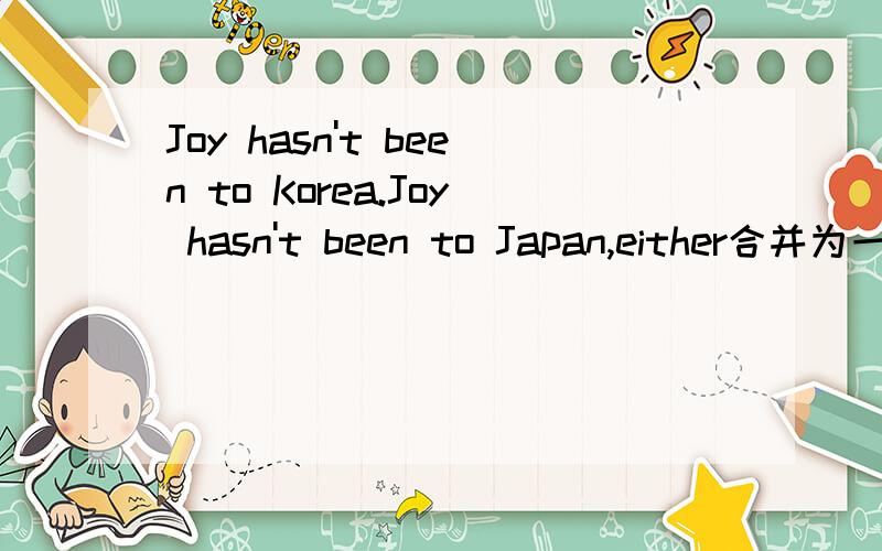 Joy hasn't been to Korea.Joy hasn't been to Japan,either合并为一句Joy ______ been to ____ Korea ____ Japan