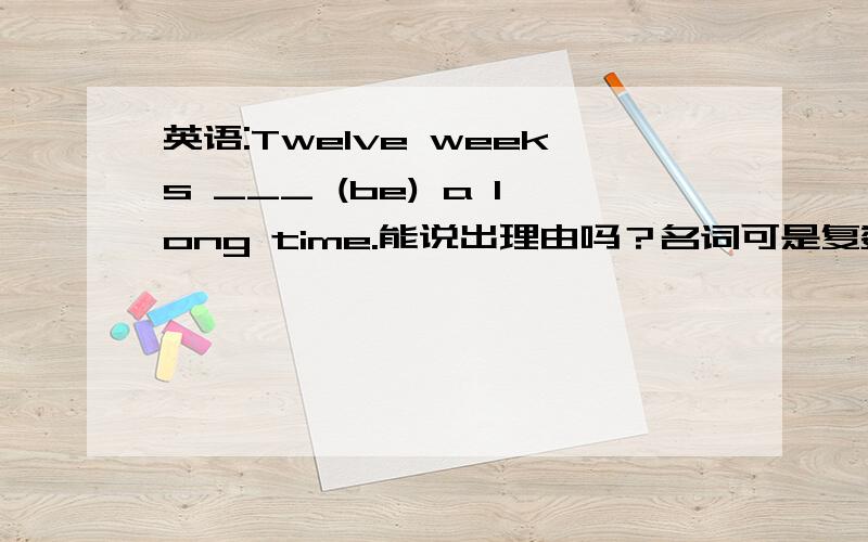 英语:Twelve weeks ___ (be) a long time.能说出理由吗？名词可是复数啊