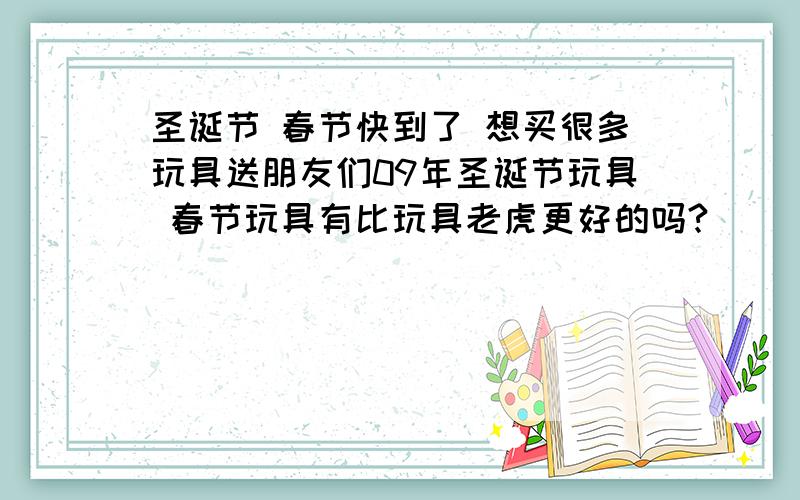 圣诞节 春节快到了 想买很多玩具送朋友们09年圣诞节玩具 春节玩具有比玩具老虎更好的吗?