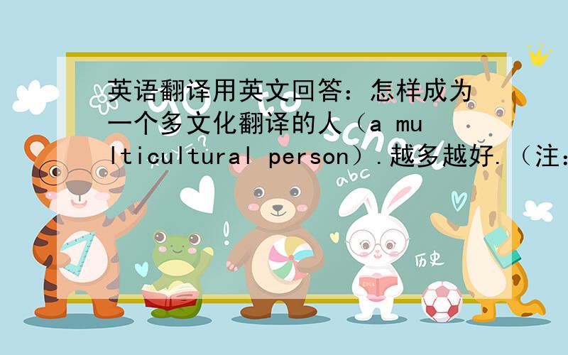 英语翻译用英文回答：怎样成为一个多文化翻译的人（a multicultural person）.越多越好.（注：用英文回答）.