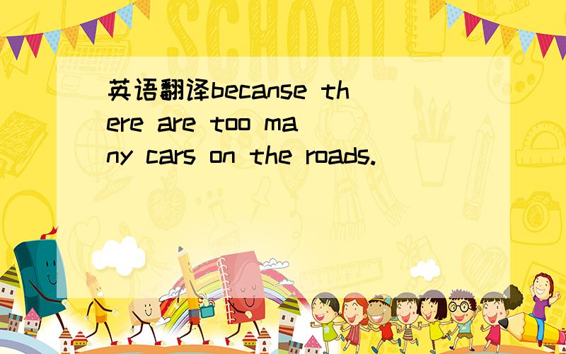 英语翻译becanse there are too many cars on the roads.