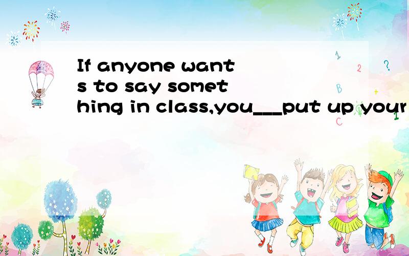If anyone wants to say something in class,you___put up your hands first.A must B may C sohuld D can