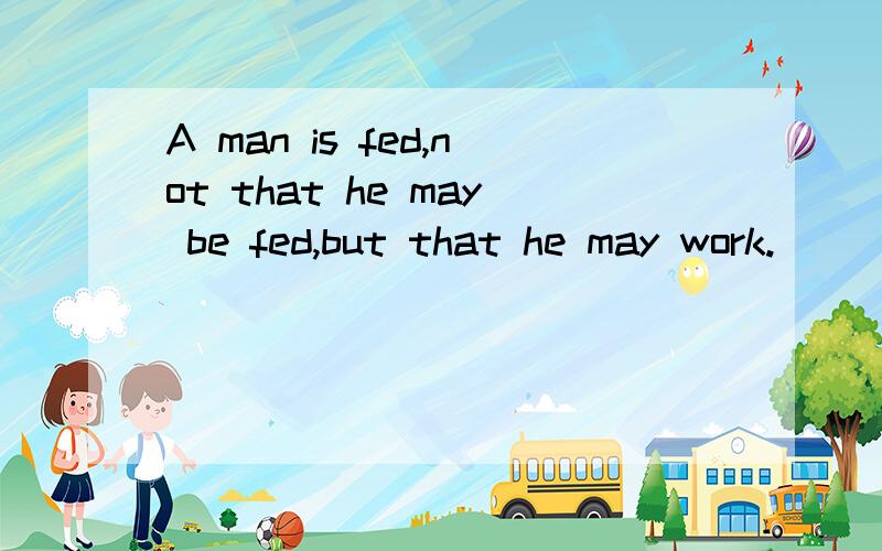 A man is fed,not that he may be fed,but that he may work.