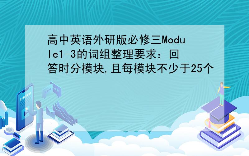 高中英语外研版必修三Module1-3的词组整理要求：回答时分模块,且每模块不少于25个