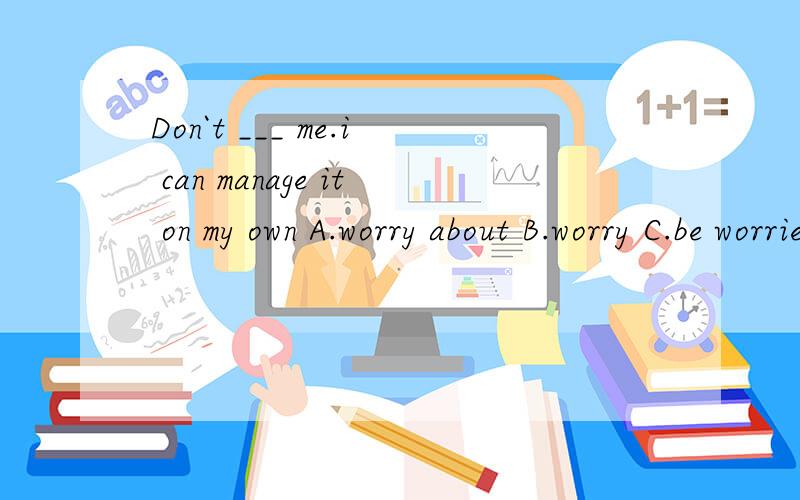 Don`t ___ me.i can manage it on my own A.worry about B.worry C.be worried D.worried aboutDon`t ___ me.i can manage it on my ownA.worry about B.worry C.be worried D.worried about请问这道题,为什么先B不对?