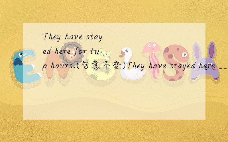 They have stayed here for two hours.(句意不变)They have stayed here _____ two hours _______.