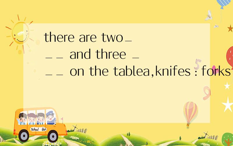 there are two___ and three ___ on the tablea,knifes：forks b.knifes fork c,knives：forkes d,knives forks