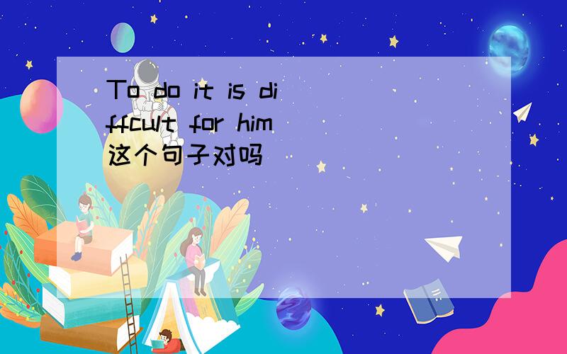 To do it is diffcult for him这个句子对吗