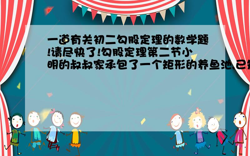 一道有关初二勾股定理的数学题!请尽快了!勾股定理第二节小明的叔叔家承包了一个矩形的养鱼池,已知其面积为48cm2,其对角线长为10m,为建起栅栏,要计算这个矩形养鱼池的周长,你能帮助小明