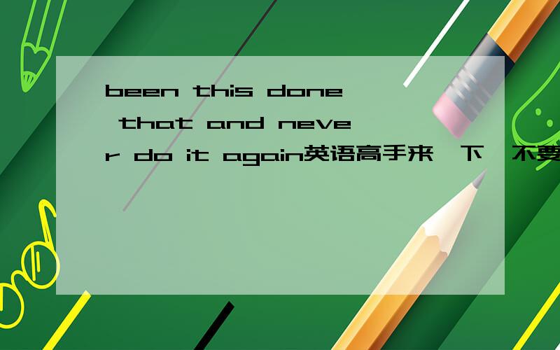 been this done that and never do it again英语高手来一下,不要机器翻译的.