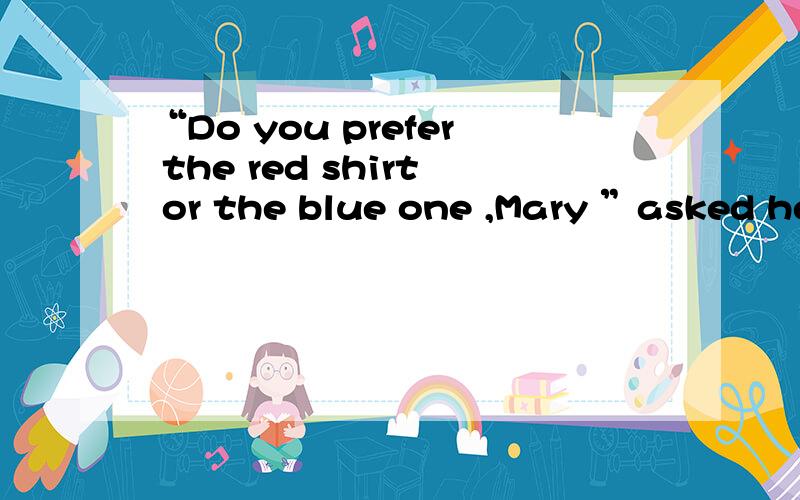 “Do you prefer the red shirt or the blue one ,Mary ”asked her mother .改宾从Mary `s mother asked Mary ___ she ___ the red shirt or blue one