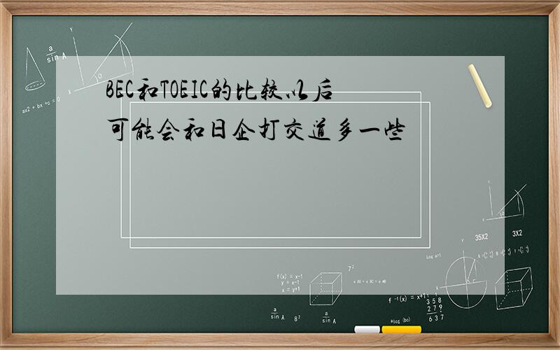 BEC和TOEIC的比较以后可能会和日企打交道多一些