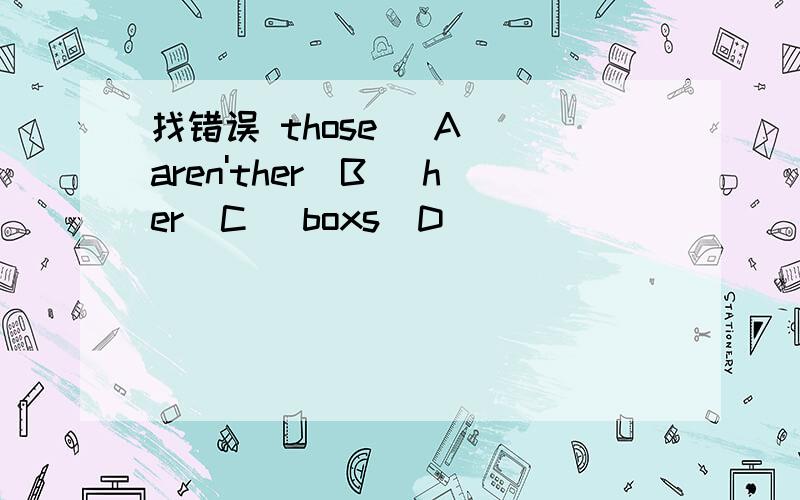 找错误 those （A) aren'ther(B) her(C) boxs(D)