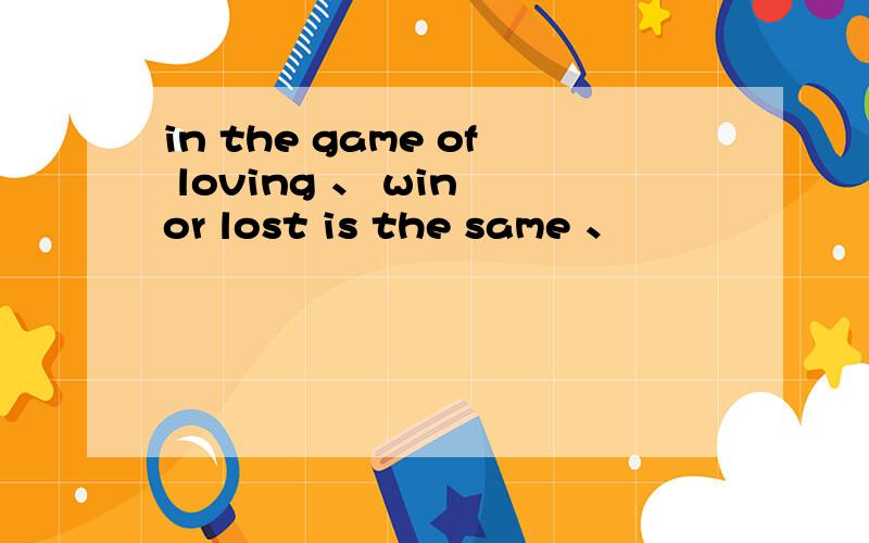 in the game of loving 、 win or lost is the same 、