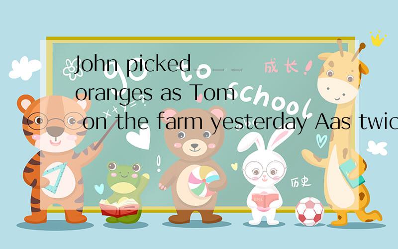 John picked___oranges as Tom on the farm yesterday Aas twice many Bas many twice C twice as manytwice many as选哪个,为什么