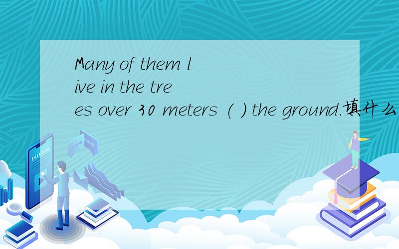 Many of them live in the trees over 30 meters ( ) the ground.填什么?原因?