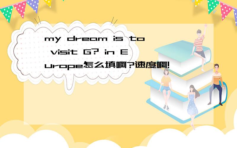 my dream is to visit G? in Europe怎么填啊?速度啊!