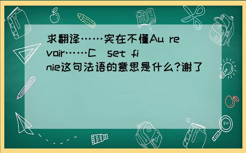 求翻译……实在不懂Au revoir……C`set finie这句法语的意思是什么?谢了