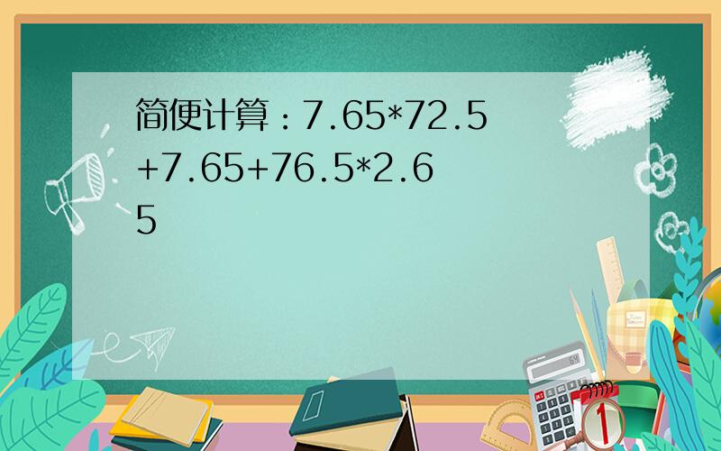 简便计算：7.65*72.5+7.65+76.5*2.65