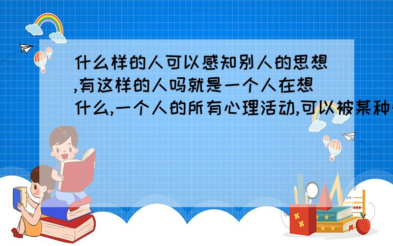 什么样的人可以感知别人的思想,有这样的人吗就是一个人在想什么,一个人的所有心理活动,可以被某种奇怪的人感知到吗?用科学的知识讲讲.