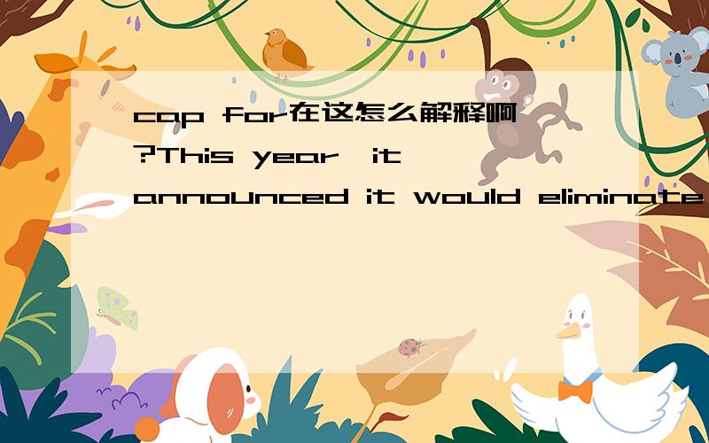 cap for在这怎么解释啊?This year,it announced it would eliminate loans for needy students and cap them for middle-income families.them 指代的是needy students吗？请给出这句话翻译吧！