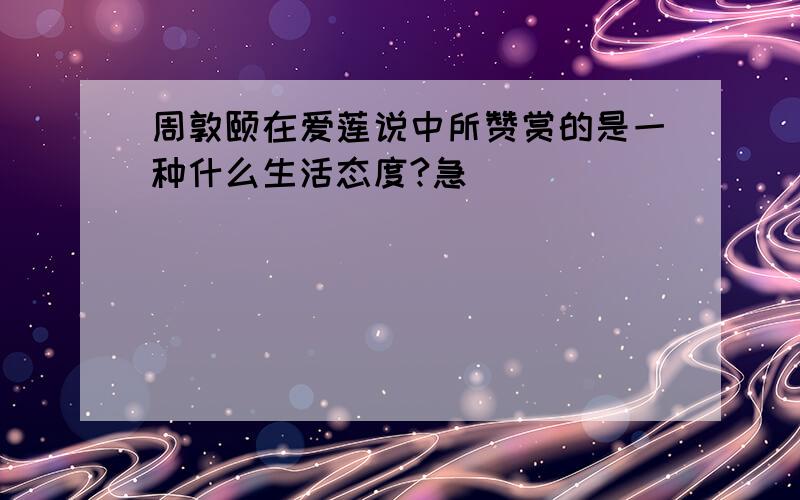 周敦颐在爱莲说中所赞赏的是一种什么生活态度?急