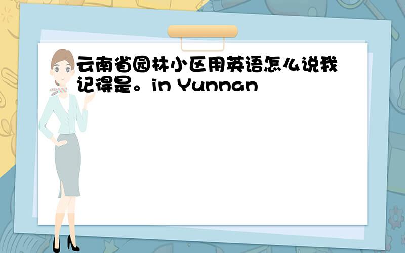 云南省园林小区用英语怎么说我记得是。in Yunnan