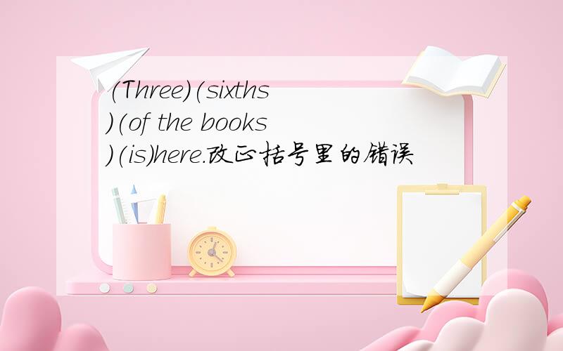 (Three)(sixths)(of the books)(is)here.改正括号里的错误