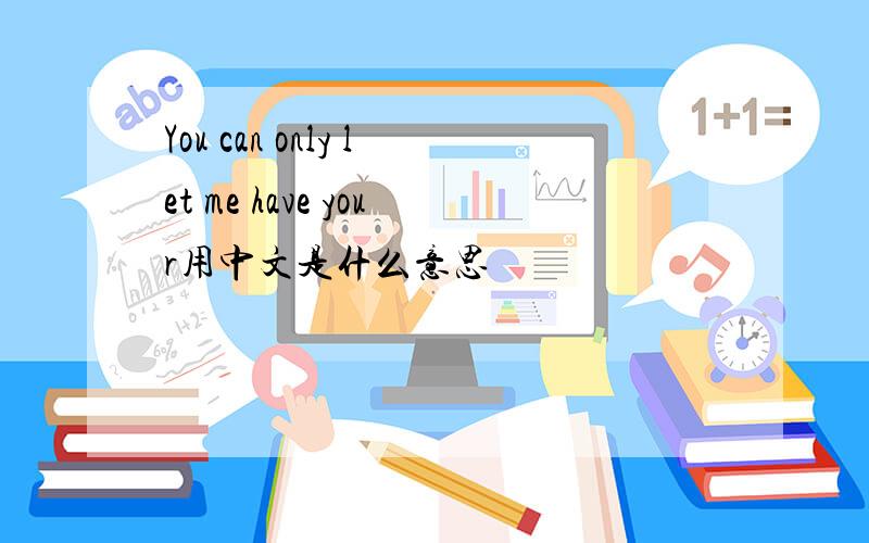 You can only let me have your用中文是什么意思