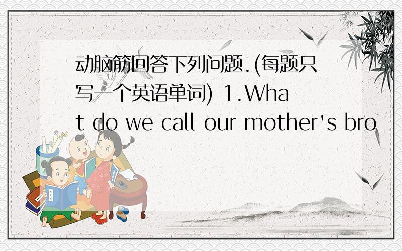 动脑筋回答下列问题.(每题只写一个英语单词) 1.What do we call our mother's bro