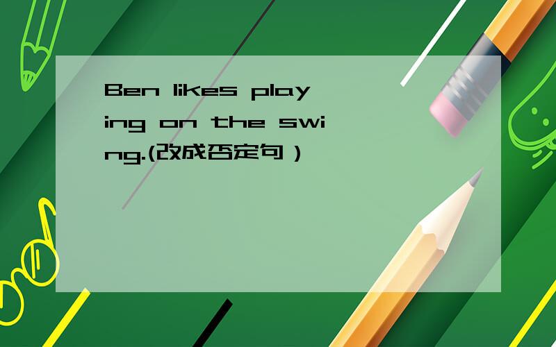 Ben likes playing on the swing.(改成否定句）