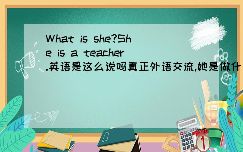 What is she?She is a teacher.英语是这么说吗真正外语交流,她是做什么的,是这么问吗?