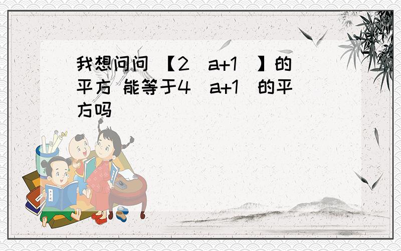 我想问问 【2（a+1）】的平方 能等于4（a+1）的平方吗